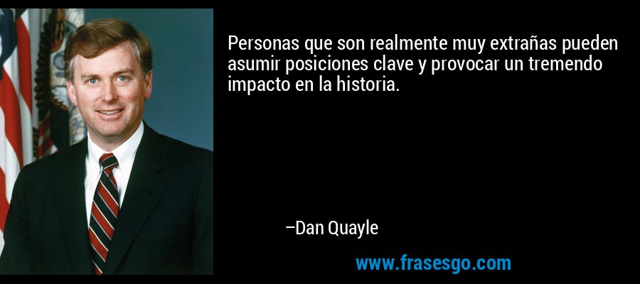 Personas que son realmente muy extrañas pueden asumir posiciones clave y provocar un tremendo impacto en la historia. – Dan Quayle