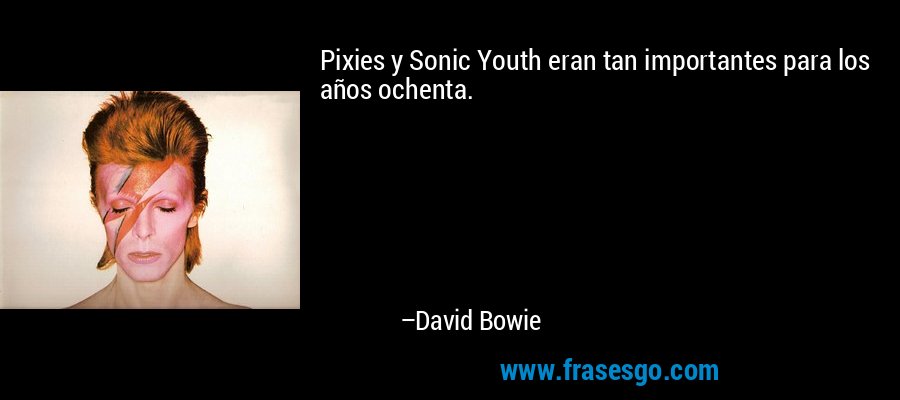 Pixies y Sonic Youth eran tan importantes para los años ochenta. – David Bowie