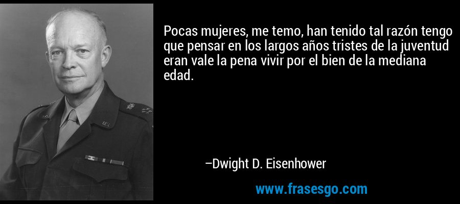 Pocas mujeres, me temo, han tenido tal razón tengo que pensar en los largos años tristes de la juventud eran vale la pena vivir por el bien de la mediana edad. – Dwight D. Eisenhower