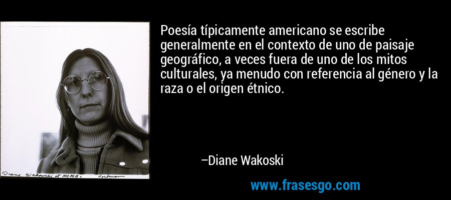 Poesía típicamente americano se escribe generalmente en el contexto de uno de paisaje geográfico, a veces fuera de uno de los mitos culturales, ya menudo con referencia al género y la raza o el origen étnico. – Diane Wakoski