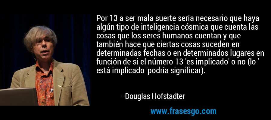 Por 13 a ser mala suerte sería necesario que haya algún tipo de inteligencia cósmica que cuenta las cosas que los seres humanos cuentan y que también hace que ciertas cosas suceden en determinadas fechas o en determinados lugares en función de si el número 13 'es implicado' o no (lo ' está implicado 'podría significar). – Douglas Hofstadter