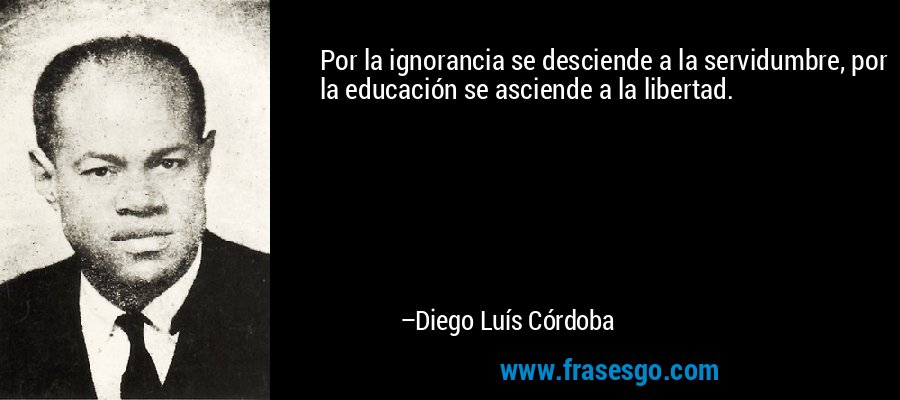 Por la ignorancia se desciende a la servidumbre, por la educación se asciende a la libertad. – Diego Luís Córdoba