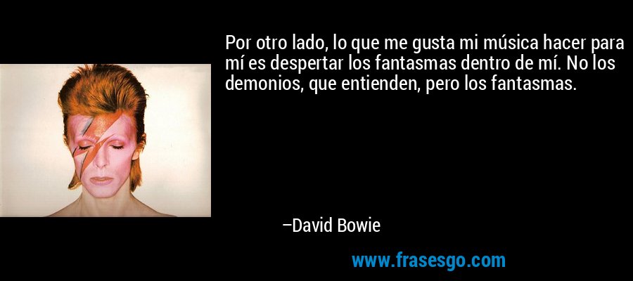 Por otro lado, lo que me gusta mi música hacer para mí es despertar los fantasmas dentro de mí. No los demonios, que entienden, pero los fantasmas. – David Bowie