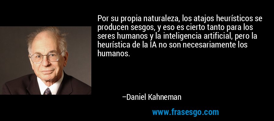 Por su propia naturaleza, los atajos heurísticos se producen sesgos, y eso es cierto tanto para los seres humanos y la inteligencia artificial, pero la heurística de la IA no son necesariamente los humanos. – Daniel Kahneman