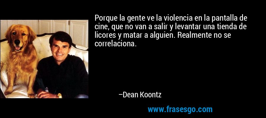 Porque la gente ve la violencia en la pantalla de cine, que no van a salir y levantar una tienda de licores y matar a alguien. Realmente no se correlaciona. – Dean Koontz