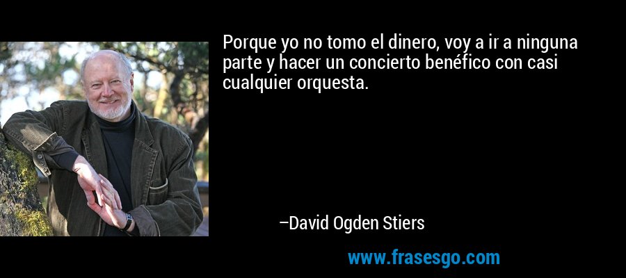 Porque yo no tomo el dinero, voy a ir a ninguna parte y hacer un concierto benéfico con casi cualquier orquesta. – David Ogden Stiers