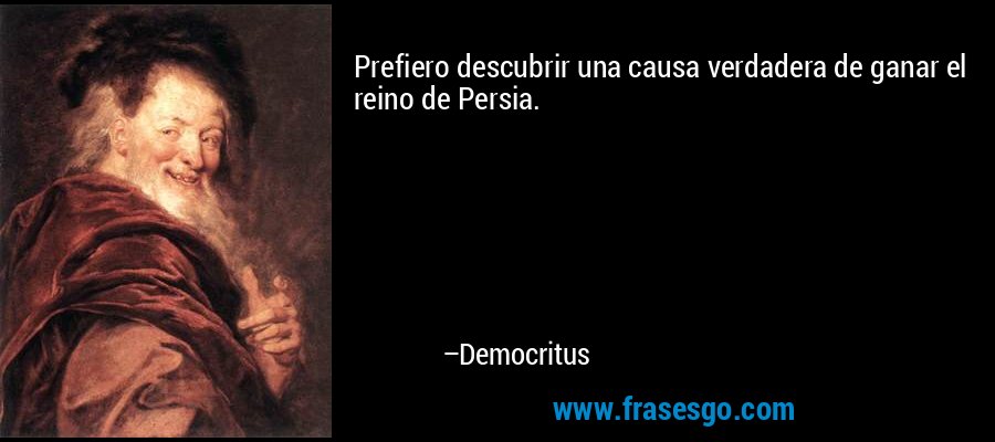 Prefiero descubrir una causa verdadera de ganar el reino de Persia. – Democritus