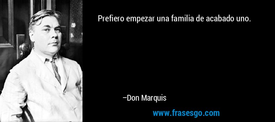 Prefiero empezar una familia de acabado uno. – Don Marquis