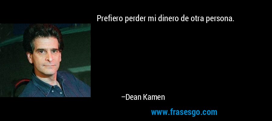 Prefiero perder mi dinero de otra persona. – Dean Kamen