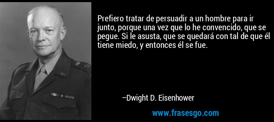 Prefiero tratar de persuadir a un hombre para ir junto, porque una vez que lo he convencido, que se pegue. Si le asusta, que se quedará con tal de que él tiene miedo, y entonces él se fue. – Dwight D. Eisenhower