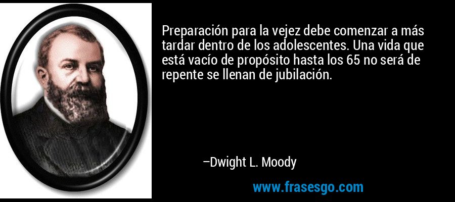 Preparación para la vejez debe comenzar a más tardar dentro de los adolescentes. Una vida que está vacío de propósito hasta los 65 no será de repente se llenan de jubilación. – Dwight L. Moody