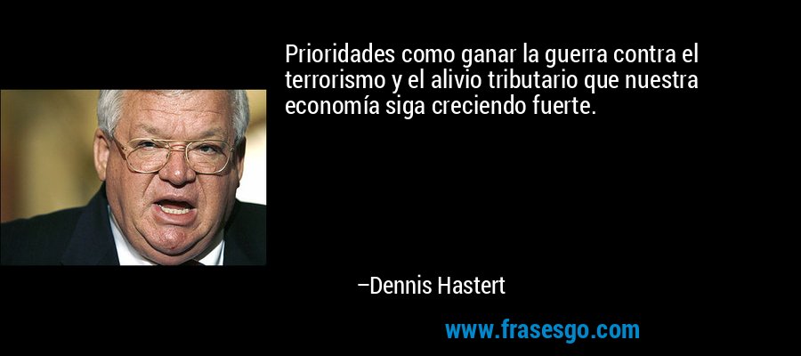 Prioridades como ganar la guerra contra el terrorismo y el alivio tributario que nuestra economía siga creciendo fuerte. – Dennis Hastert