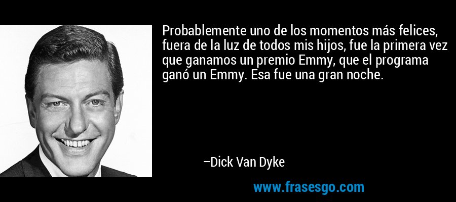 Probablemente uno de los momentos más felices, fuera de la luz de todos mis hijos, fue la primera vez que ganamos un premio Emmy, que el programa ganó un Emmy. Esa fue una gran noche. – Dick Van Dyke