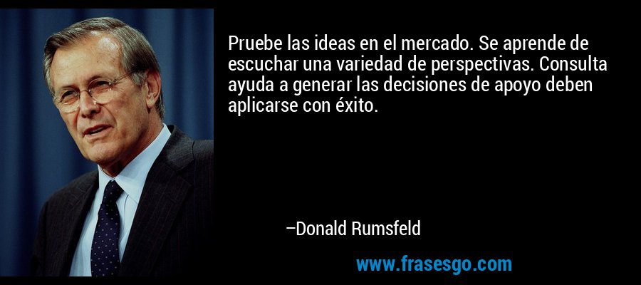 Pruebe las ideas en el mercado. Se aprende de escuchar una variedad de perspectivas. Consulta ayuda a generar las decisiones de apoyo deben aplicarse con éxito. – Donald Rumsfeld