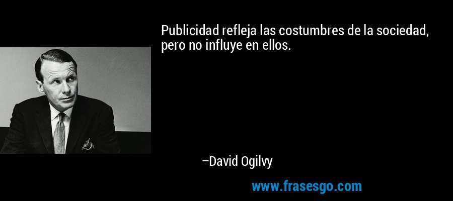 Publicidad refleja las costumbres de la sociedad, pero no influye en ellos. – David Ogilvy