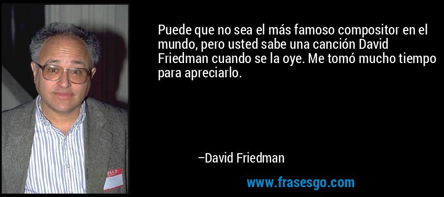 Puede que no sea el más famoso compositor en el mundo, pero usted sabe una canción David Friedman cuando se la oye. Me tomó mucho tiempo para apreciarlo. – David Friedman