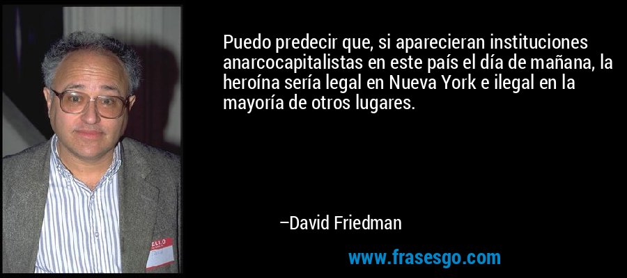 Puedo predecir que, si aparecieran instituciones anarcocapitalistas en este país el día de mañana, la heroína sería legal en Nueva York e ilegal en la mayoría de otros lugares. – David Friedman