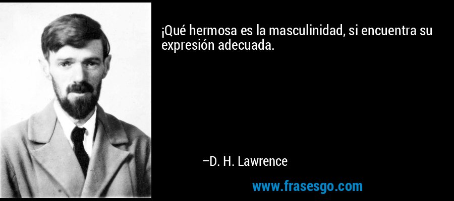 ¡Qué hermosa es la masculinidad, si encuentra su expresión adecuada. – D. H. Lawrence