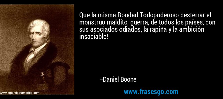 Que la misma Bondad Todopoderoso desterrar el monstruo maldito, guerra, de todos los países, con sus asociados odiados, la rapiña y la ambición insaciable! – Daniel Boone