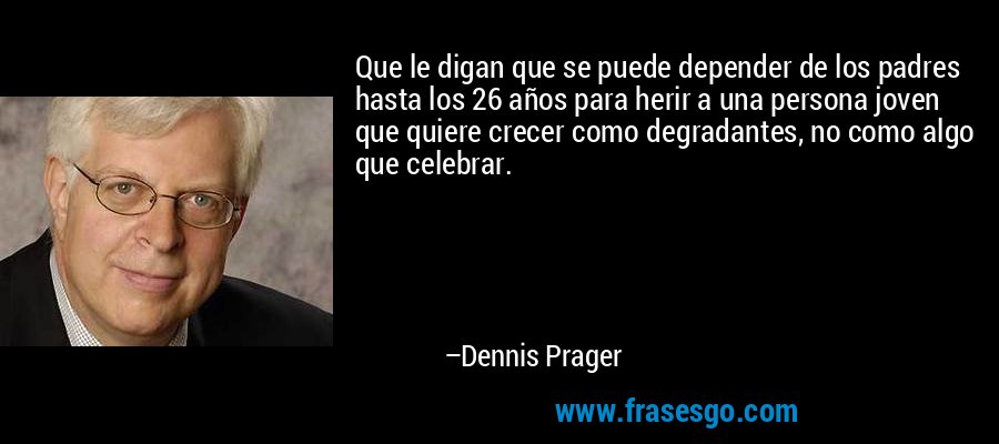 Que le digan que se puede depender de los padres hasta los 26 años para herir a una persona joven que quiere crecer como degradantes, no como algo que celebrar. – Dennis Prager