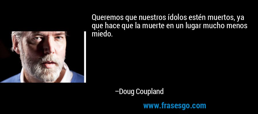 Queremos que nuestros ídolos estén muertos, ya que hace que la muerte en un lugar mucho menos miedo. – Doug Coupland