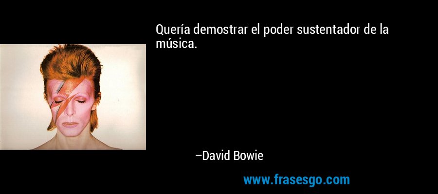 Quería demostrar el poder sustentador de la música. – David Bowie