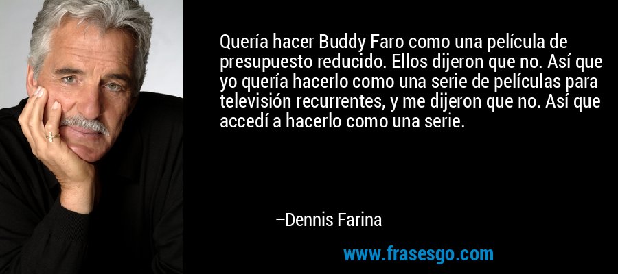 Quería hacer Buddy Faro como una película de presupuesto reducido. Ellos dijeron que no. Así que yo quería hacerlo como una serie de películas para televisión recurrentes, y me dijeron que no. Así que accedí a hacerlo como una serie. – Dennis Farina