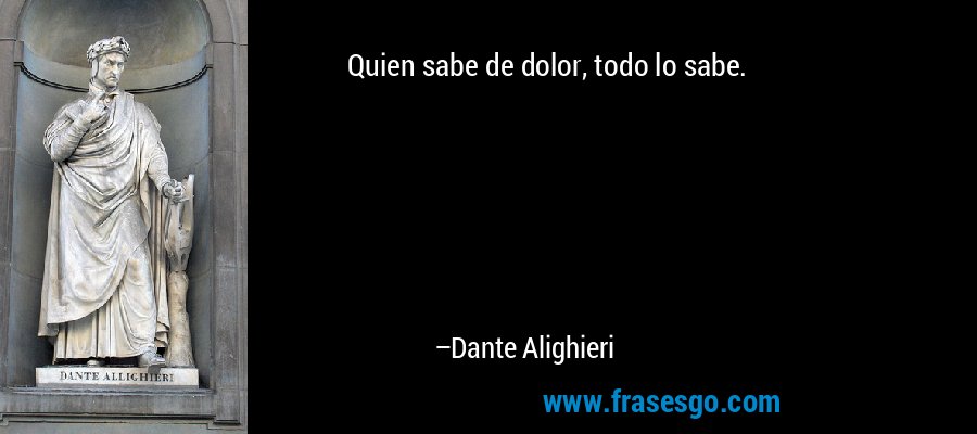 Quien sabe de dolor, todo lo sabe. – Dante Alighieri