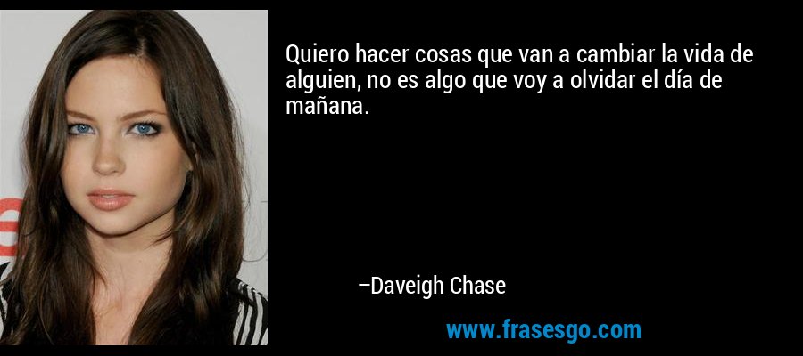 Quiero hacer cosas que van a cambiar la vida de alguien, no es algo que voy a olvidar el día de mañana. – Daveigh Chase