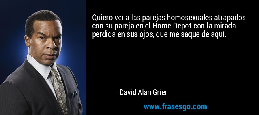 Quiero ver a las parejas homosexuales atrapados con su pareja en el Home Depot con la mirada perdida en sus ojos, que me saque de aquí. – David Alan Grier