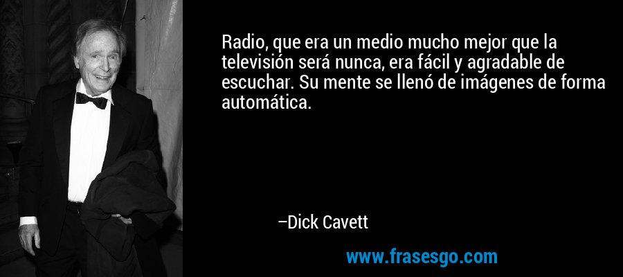 Radio, que era un medio mucho mejor que la televisión será nunca, era fácil y agradable de escuchar. Su mente se llenó de imágenes de forma automática. – Dick Cavett