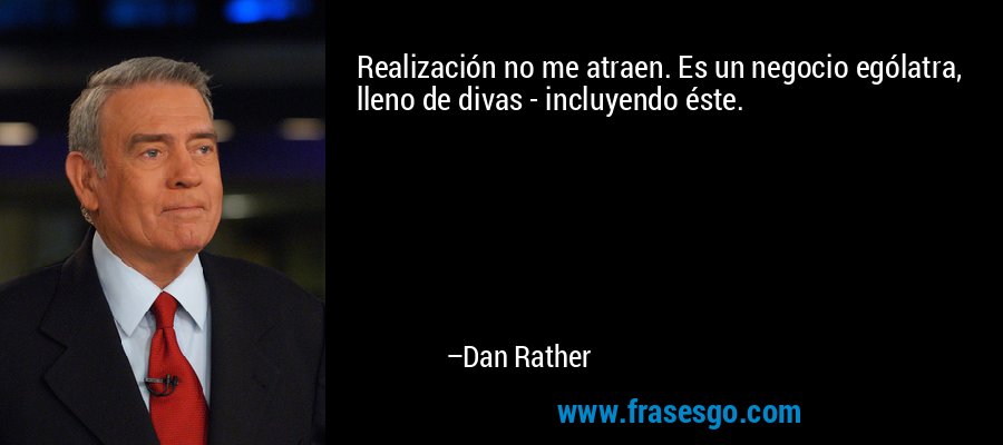 Realización no me atraen. Es un negocio ególatra, lleno de divas - incluyendo éste. – Dan Rather