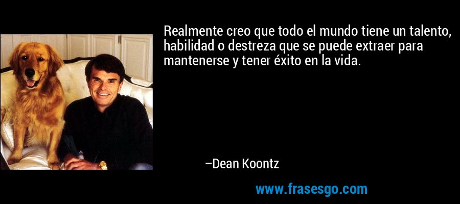 Realmente creo que todo el mundo tiene un talento, habilidad o destreza que se puede extraer para mantenerse y tener éxito en la vida. – Dean Koontz