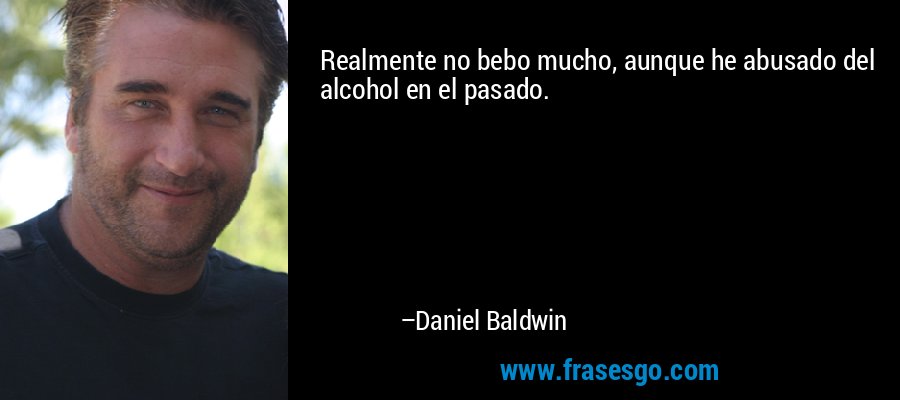 Realmente no bebo mucho, aunque he abusado del alcohol en el pasado. – Daniel Baldwin
