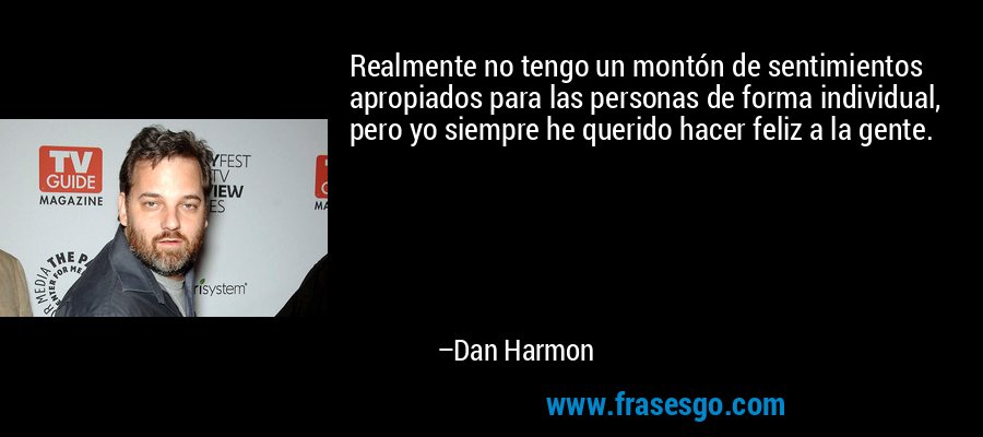 Realmente no tengo un montón de sentimientos apropiados para las personas de forma individual, pero yo siempre he querido hacer feliz a la gente. – Dan Harmon