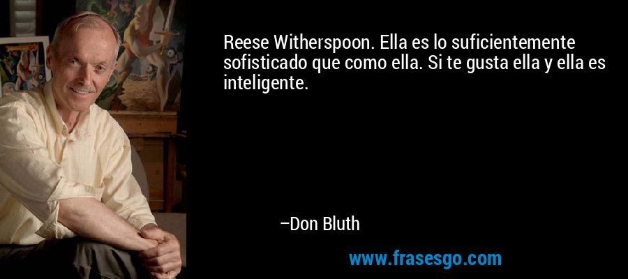 Reese Witherspoon. Ella es lo suficientemente sofisticado que como ella. Si te gusta ella y ella es inteligente. – Don Bluth