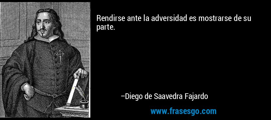 Rendirse ante la adversidad es mostrarse de su parte. – Diego de Saavedra Fajardo