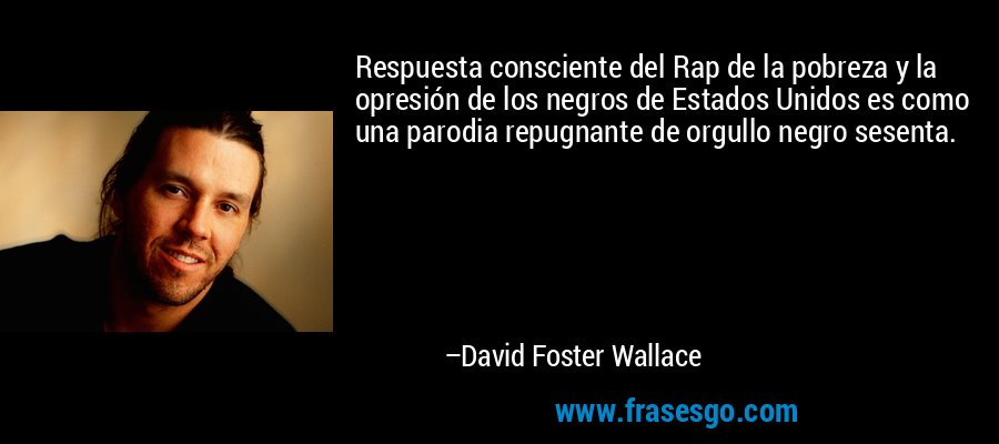 Respuesta consciente del Rap de la pobreza y la opresión de los negros de Estados Unidos es como una parodia repugnante de orgullo negro sesenta. – David Foster Wallace