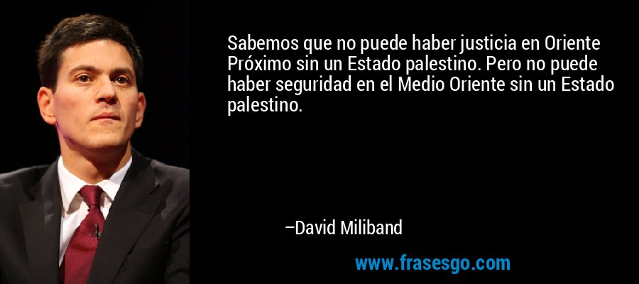 Sabemos que no puede haber justicia en Oriente Próximo sin un Estado palestino. Pero no puede haber seguridad en el Medio Oriente sin un Estado palestino. – David Miliband