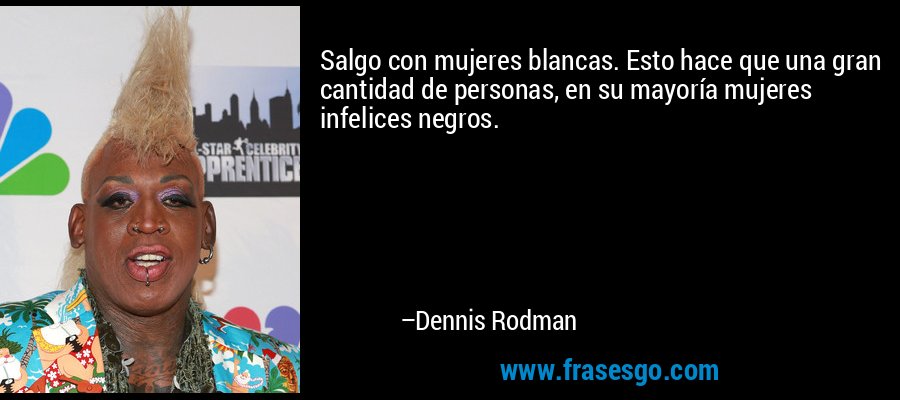 Salgo con mujeres blancas. Esto hace que una gran cantidad de personas, en su mayoría mujeres infelices negros. – Dennis Rodman