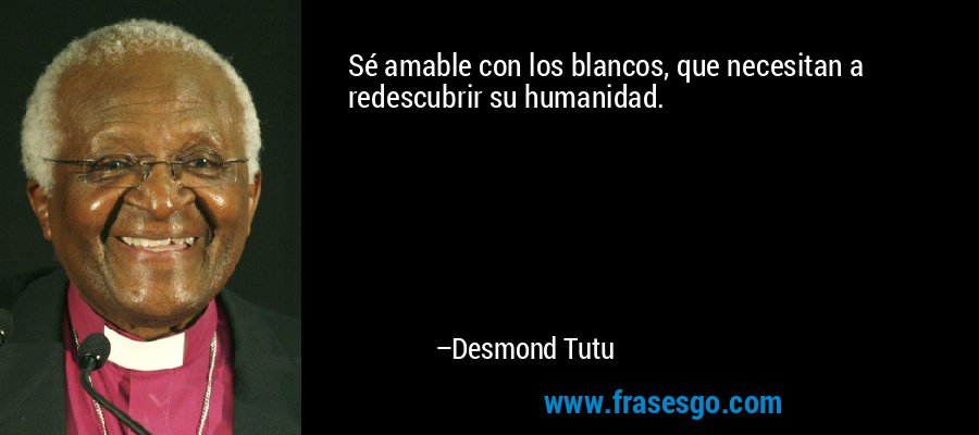 Sé amable con los blancos, que necesitan a redescubrir su humanidad. – Desmond Tutu