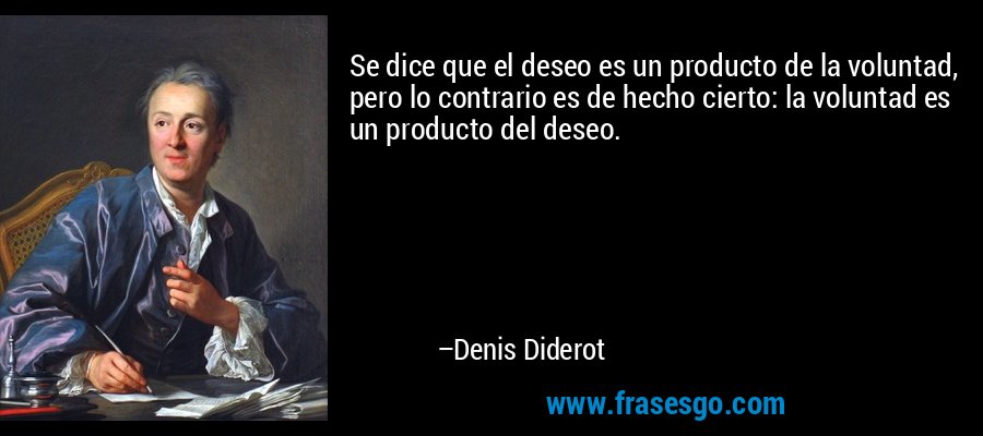 Se dice que el deseo es un producto de la voluntad, pero lo contrario es de hecho cierto: la voluntad es un producto del deseo. – Denis Diderot