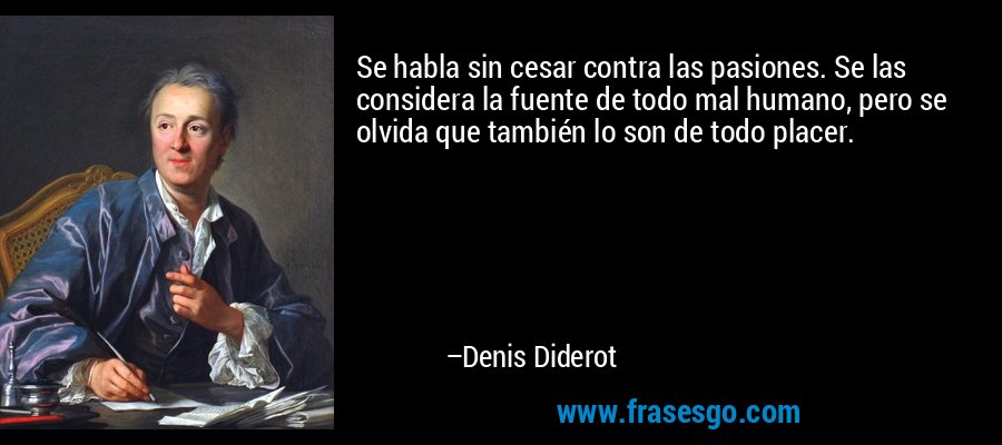 Se habla sin cesar contra las pasiones. Se las considera la fuente de todo mal humano, pero se olvida que también lo son de todo placer. – Denis Diderot
