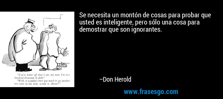 Se necesita un montón de cosas para probar que usted es inteligente, pero sólo una cosa para demostrar que son ignorantes. – Don Herold