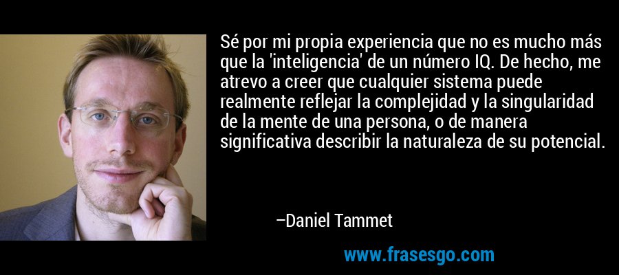Sé por mi propia experiencia que no es mucho más que la 'inteligencia' de un número IQ. De hecho, me atrevo a creer que cualquier sistema puede realmente reflejar la complejidad y la singularidad de la mente de una persona, o de manera significativa describir la naturaleza de su potencial. – Daniel Tammet