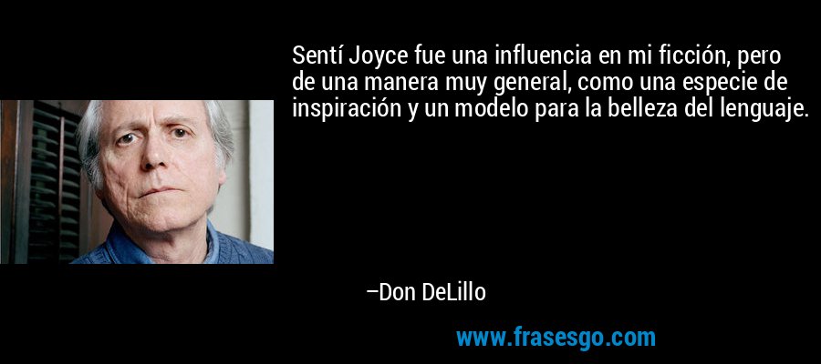 Sentí Joyce fue una influencia en mi ficción, pero de una manera muy general, como una especie de inspiración y un modelo para la belleza del lenguaje. – Don DeLillo