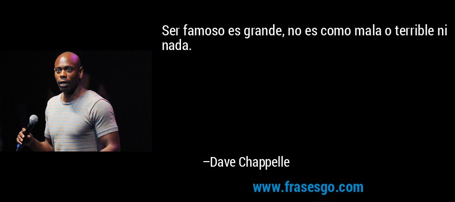 Ser famoso es grande, no es como mala o terrible ni nada. – Dave Chappelle