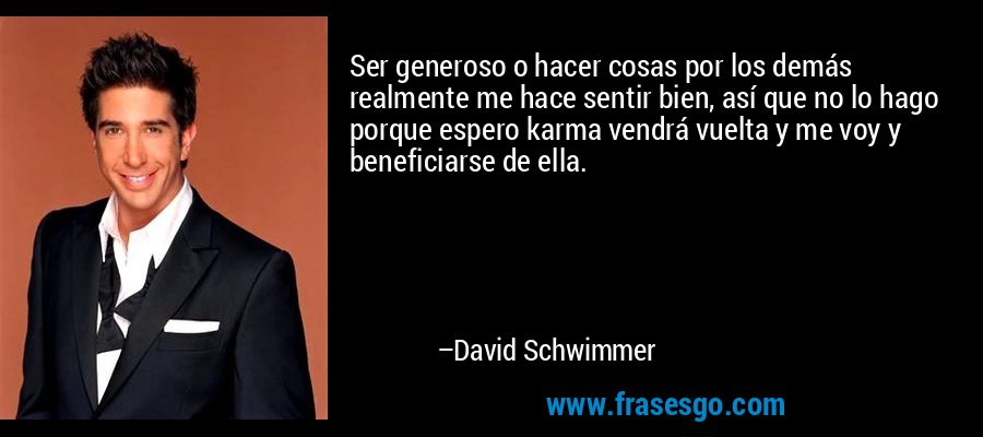 Ser generoso o hacer cosas por los demás realmente me hace sentir bien, así que no lo hago porque espero karma vendrá vuelta y me voy y beneficiarse de ella. – David Schwimmer