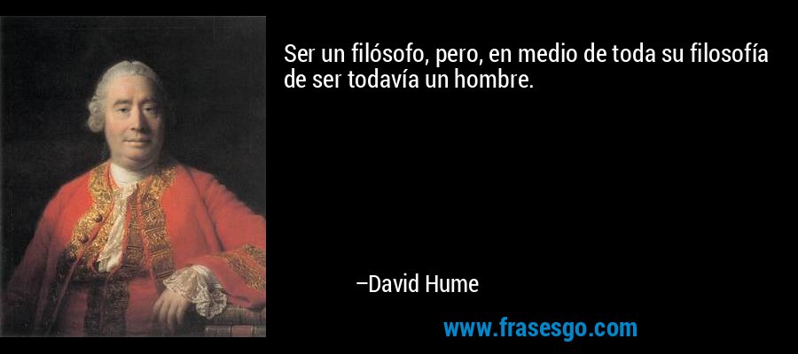 Ser un filósofo, pero, en medio de toda su filosofía de ser todavía un hombre. – David Hume