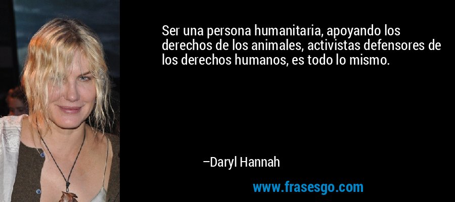Ser una persona humanitaria, apoyando los derechos de los animales, activistas defensores de los derechos humanos, es todo lo mismo. – Daryl Hannah